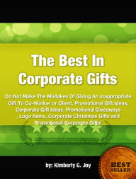 Title: The Best In Corporate Gifts-Do Not Make The Mistakes Of Giving An Inappropriate Gift To Co-Worker or Client., Author: Kimberly G. Joy