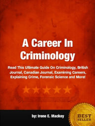 Title: A Career In Criminology-Read This Guide To Criminology, British Journal, Canadian Journal, Examining Careers, Explaining Crime, Forensic Science and More!, Author: Irene E. Mackey