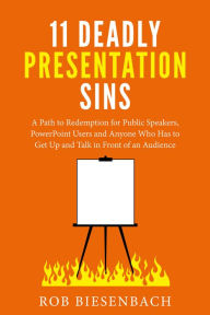 Title: 11 Deadly Presentation Sins: A Path to Redemption for Public Speakers, PowerPoint Users and Anyone Who Has to Get Up and Talk in Front of an Audience, Author: Rob Biesenbach