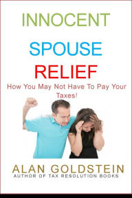Title: Innocent Spouse Relief: How You May not Have To Pay Your Taxes!, Author: Alan Goldstein