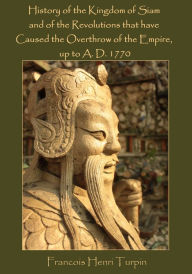 Title: History of the Kingdom of Siam and of the Revolutions that have Caused the Overthrow of the Empire, up to A. D. 1770 (Illustrated), Author: Francois Henri Turpin