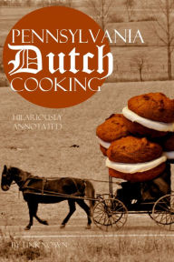 Title: Pennsylvania Dutch Cooking: Hilariously Annotated for Your Cooking Enjoyment, Author: Sadly Unknown