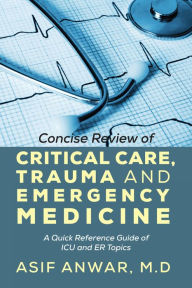 Title: Concise Review of Critical Care, Trauma and Emergency Medicine: A Quick Reference Guide of ICU and ER Topics, Author: Asif Anwar