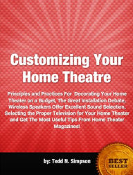 Title: Customizing Your Home Theatre-Principles and Practices For Decorating Your Home Theater on a Budget, The Great Installation Debate, Wireless Speakers Offer Excellent Sound Selection, Selecting the Proper Television for Your Home Theater and Get The Most, Author: Tedd N. Simpson