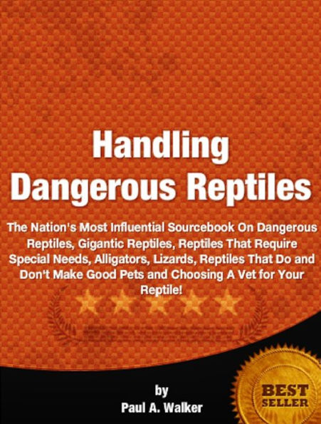 Handling Dangerous Reptiles-The Nation's Most Influential Sourcebook On Dangerous Reptiles, Gigantic Reptiles, Reptiles That Require Special Needs, Alligators, Lizards, Reptiles That Do and Don't Make Good Pets and Choosing A Vet for Your Reptile!