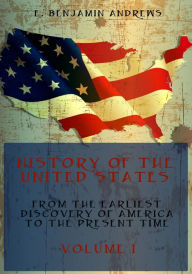 Title: History of the United States : From the Earliest Discovery of America to the Present Time, Volume I (Illustrated), Author: E. Benjamin Andrews