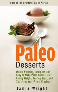 Paleo Desserts: Mouth Watering, Indulgent, and Easy to Make Paleo Desserts for Losing Weight, Feeling Great, and Satisfying Your Primal Cravings
