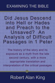 Title: Did Jesus Descend into Hell or Hades and Preach to the Unsaved? An Analysis of Difficult Passages in 1 Peter, Author: Robert Alan King