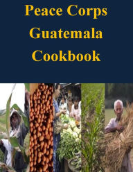 Title: Peace Corps Guatemala Cookbook, Author: Peace Corps