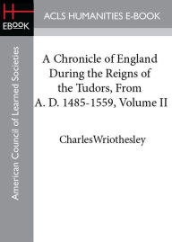 Title: A Chronicle of England During the Reigns of the Tudors, From A. D. 1485-1559, Volume II, Author: Charles Wriothesley