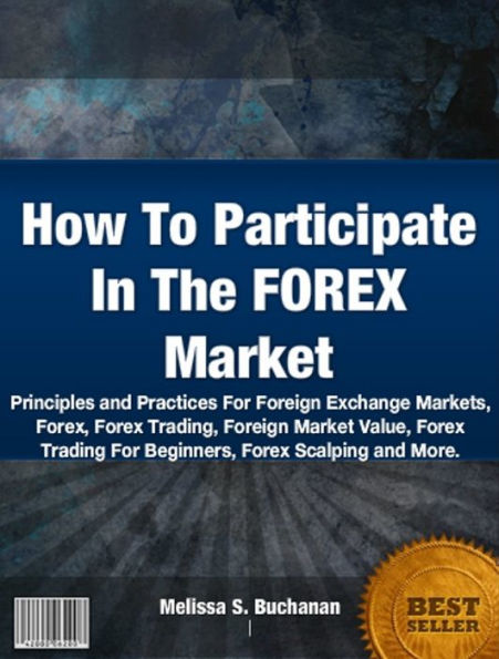 How To Participate In The FOREX Market-The Nation's Most Influential Sourcebook Relating to Forex, Forex Trading, Foreign Market Value, Forex Trading For Beginners and Forex Scalping!