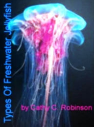 Title: Types Of Freshwater Jellyfish-Satisfy Your Need To Know About Jellyfish Stings, Box Jellyfish, Jellyfish Boogers Of The Sea and Treatment For Jellyfish Stings!, Author: Cathy C. Robinson