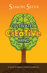 Title: Cultivate A Creative Mind: A Guide To Regain Creative Confidence, Author: Simon Silva