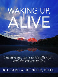 Title: Waking Up, Alive: The Descent, The Suicide Attempt... and the Return to Life., Author: Richard A. Heckler