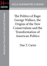 Title: The Politics of Rage: George Wallace, the Origins of the New Conservatism and the Transformation of American Politics, Author: Dan T. Carter