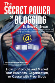 Title: The Secret Power of Blogging: How to Promote and Market Your Business, Organization, or Cause with Free Blogs, Author: Bruce Brown
