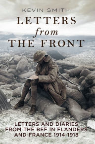 Title: Letters From the Front: Letters and Diaries from the BEF in Flanders and France, 1914-1918, Author: Kevin Smith