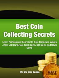 Title: Best Coin Collecting Secrets-A Collector’s Guide To The Best Investment On Rare US Coins, Rare Gold Coins, Old Coins, Silver Coins and Information On Coin Collection Values., Author: Vitór Castro