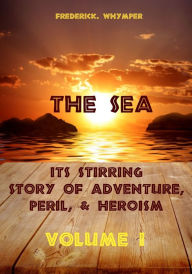 Title: The Sea : Its Stirring Story of Adventure, Peril, & Heroism, Volume I (Illustrated), Author: Frederick Whymper