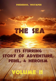 Title: The Sea : Its Stirring Story of Adventure, Peril, & Heroism, Volume II (Illustrated), Author: Frederick Whymper