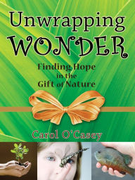 Title: Unwrapping Wonder : Finding Hope in the Gift of Nature, Author: Carol O'Casey
