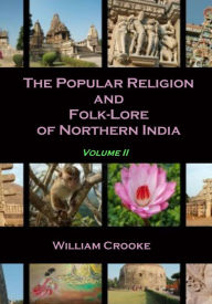 Title: The Popular Religion and Folk-Lore of Northern India : Volume II (Illustrated), Author: William Crooke