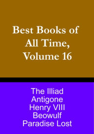 Title: Best Books of All Time, Volume 16: Beowulf, Antigone by Sophocles, Paradise Lost by John Milton, The Iliad of Homer, Henry VIII by Shakespeare, Author: Chris Christopher