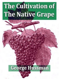 Title: The Cultivation of the Native Grape, and Manufacture of American Wines, Author: George Husmann