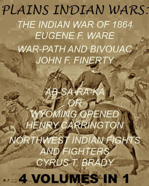 The Plains Indian Wars: Indian War of 1864, War-Path & Bivouac, Ab-Sa-Ra-Ka Or Wyoming Opened, & Northwest Indian Fights & Fighters