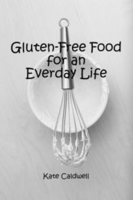 Title: Gluten-Free Food for an Everyday Life, Author: Kate Caldwell