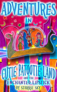 Title: Adventures in Cutie Patootie Land and The Enchanted Lipstick (for girls ages 8 and up) For fans of Erin Hunter, Ivy and Bean, and American Girl, Author: Starrie Sky