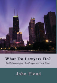 Title: What Do Lawyers Do?: An Ethnography of a Corporate Law Firm, Author: John Flood