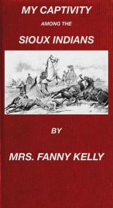 Title: My Captivity Among The Sioux Indians, Author: Mrs. Fanny Kelly
