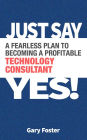 Just Say Yes! A Fearless Plan To Becoming A Profitable Technology Consultant