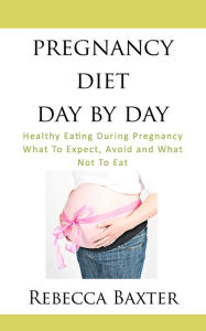 Title: Pregnancy Diet Day by Day: Healthy Eating During Pregnancy, What To Avoid,Eat and What Not To Eat, Author: Rebecca Baxter