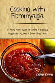 Title: Cooking with Fibromyalgia: A Young Man's Guide to Simple and Delicious Vegetarian, Gluten and Dairy Free Meals, Author: Calvin Eaton
