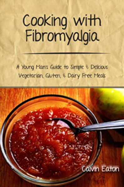 Cooking with Fibromyalgia: A Young Man's Guide to Simple and Delicious Vegetarian, Gluten and Dairy Free Meals