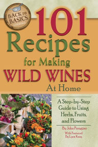 Title: 101 Recipes for Making Wild Wines at Home: A Step-by-Step Guide to Using Herbs, Fruits, and Flowers, Author: John Peragine Jr