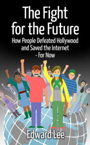 Title: The Fight For The Future: How People Defeated Hollywood and Saved the Internet--For Now, Author: Edward Lee