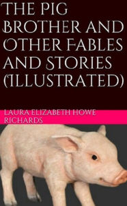 Title: The Pig Brother and Other Fables and Stories (Illustrated), Author: Laura Elizabeth Howe Richards