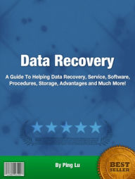 Data Recovery: A Guide To Helping Data Recovery, Service, Software, Procedures, Storage, Advantages and Much More!