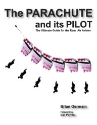 The Parachute And Its Pilot: The Ultimate Guide For The Ram-Air Aviator