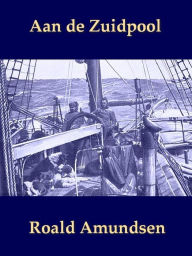 Title: Aan de Zuidpool: Roald Amundsen's Verhaal, Author: Roald Amundsen
