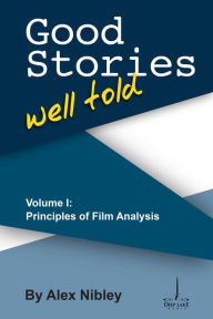 Title: Good Stories Well Told Volume I: Principles of Film Analysis, Author: Alex Nibley