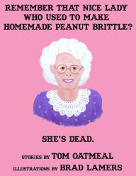 Title: Remember that Nice Lady who Used to Make Homemade Peanut Brittle? She's Dead., Author: Tom Oatmeal