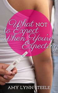 Title: What Not To Expect When You're Expecting, Author: Amy Lynn Steele