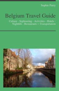 Title: Belgium Travel Guide: Culture - Sightseeing - Activities - Hotels - Nightlife - Restaurants – Transportation, Author: Sophie Parry