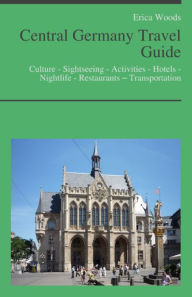 Title: Central Germany Travel Guide: Culture - Sightseeing - Activities - Hotels - Nightlife - Restaurants – Transportation, Author: Erica Woods