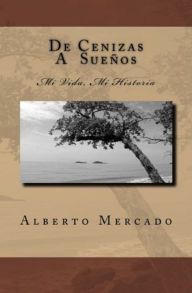 Title: De Cenizas A Sueños, Mi Vida, Mi Historia., Author: Alberto Mercado