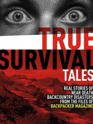 Title: True Survival Tales: Real Stories of Near Death Backcountry Disasters From the Files of BACKPACKER Magazine, Author: Backpacker Magazine
